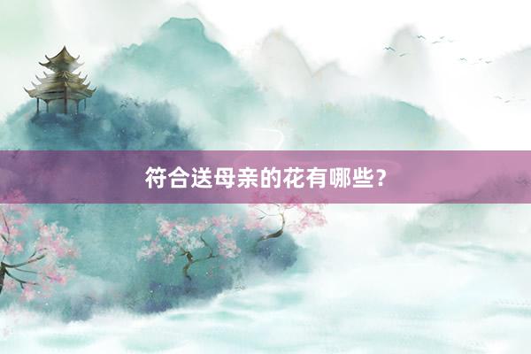符合送母亲的花有哪些？