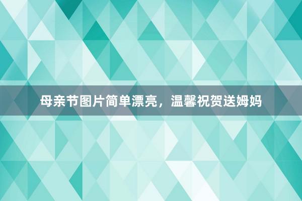 母亲节图片简单漂亮，温馨祝贺送姆妈