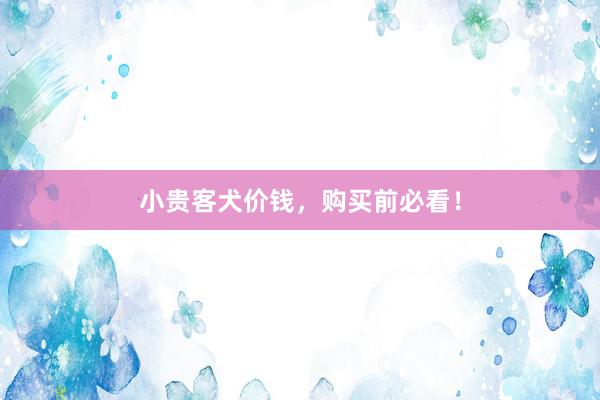 小贵客犬价钱，购买前必看！