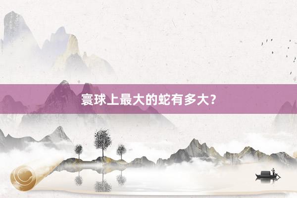 寰球上最大的蛇有多大?