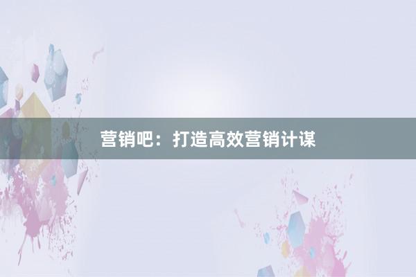营销吧：打造高效营销计谋